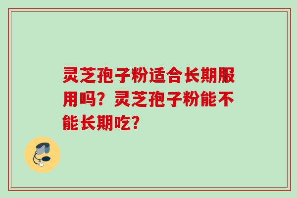 灵芝孢子粉适合长期服用吗？灵芝孢子粉能不能长期吃？