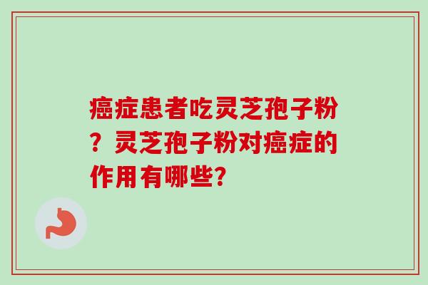 癌症患者吃灵芝孢子粉？灵芝孢子粉对癌症的作用有哪些？
