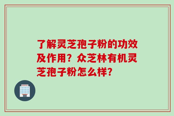 了解灵芝孢子粉的功效及作用？众芝林有机灵芝孢子粉怎么样？
