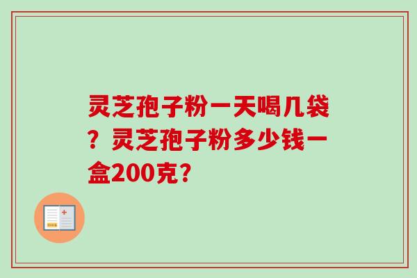 灵芝孢子粉一天喝几袋？灵芝孢子粉多少钱一盒200克？
