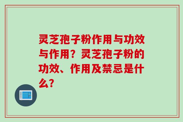 灵芝孢子粉作用与功效与作用？灵芝孢子粉的功效、作用及禁忌是什么？