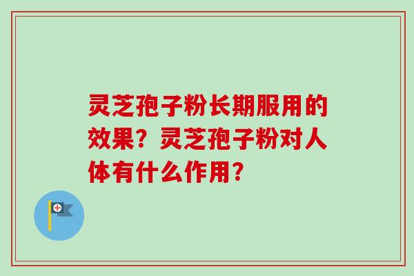 灵芝孢子粉长期服用的效果？灵芝孢子粉对人体有什么作用？