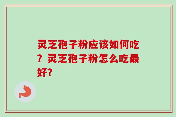 灵芝孢子粉应该如何吃？灵芝孢子粉怎么吃最好？