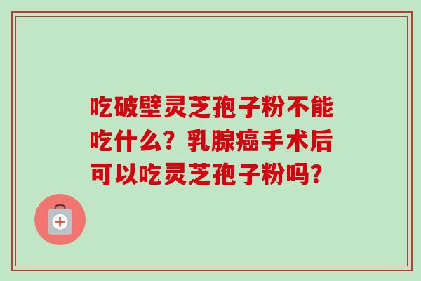 吃破壁灵芝孢子粉不能吃什么？乳腺癌手术后可以吃灵芝孢子粉吗？