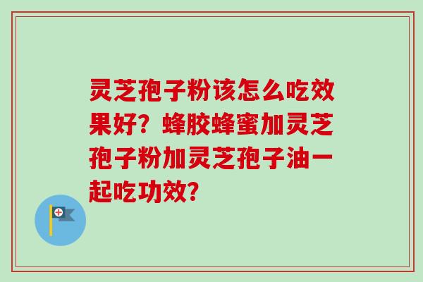 灵芝孢子粉该怎么吃效果好？蜂胶蜂蜜加灵芝孢子粉加灵芝孢子油一起吃功效？