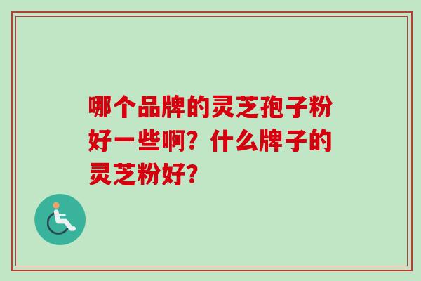 哪个品牌的灵芝孢子粉好一些啊？什么牌子的灵芝粉好？