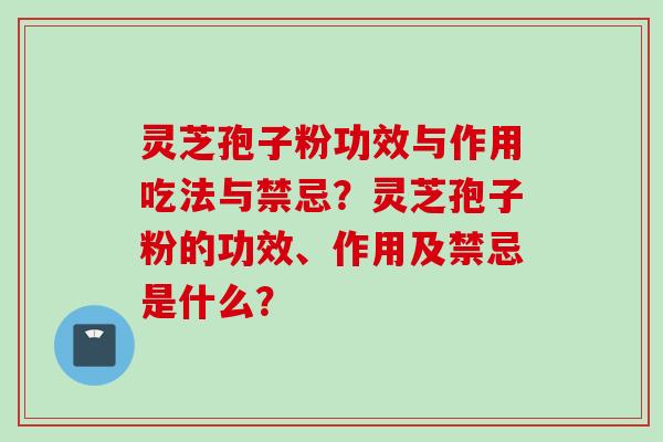 灵芝孢子粉功效与作用吃法与禁忌？灵芝孢子粉的功效、作用及禁忌是什么？