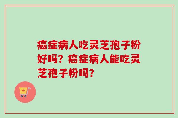 癌症病人吃灵芝孢子粉好吗？癌症病人能吃灵芝孢子粉吗？