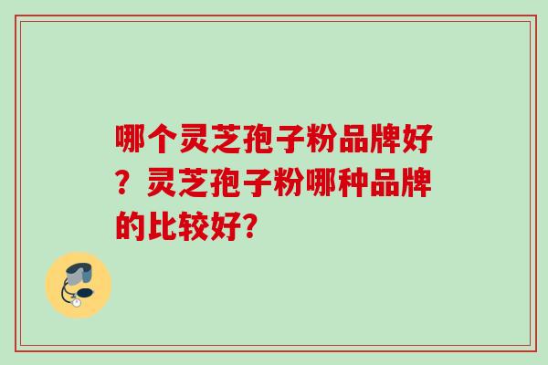 哪个灵芝孢子粉品牌好？灵芝孢子粉哪种品牌的比较好？