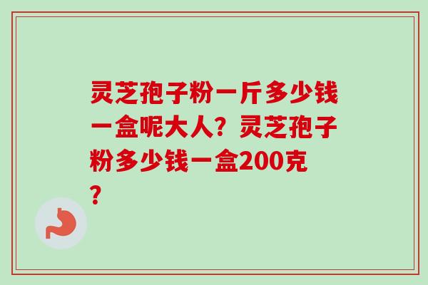 灵芝孢子粉一斤多少钱一盒呢大人？灵芝孢子粉多少钱一盒200克？