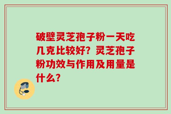 破壁灵芝孢子粉一天吃几克比较好？灵芝孢子粉功效与作用及用量是什么？