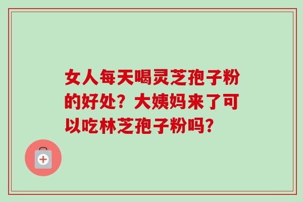 女人每天喝灵芝孢子粉的好处？大姨妈来了可以吃林芝孢子粉吗？