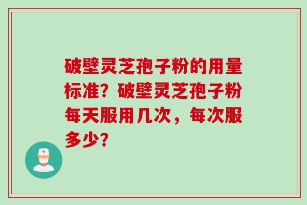 破壁灵芝孢子粉的用量标准？破壁灵芝孢子粉每天服用几次，每次服多少？