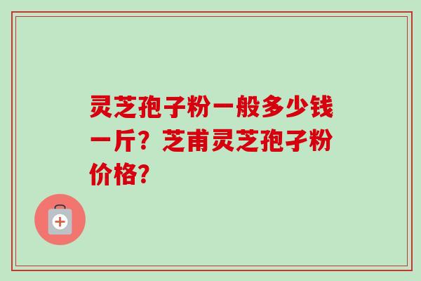 灵芝孢子粉一般多少钱一斤？芝甫灵芝孢孑粉价格？