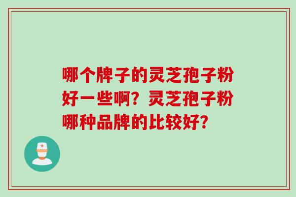 哪个牌子的灵芝孢子粉好一些啊？灵芝孢子粉哪种品牌的比较好？