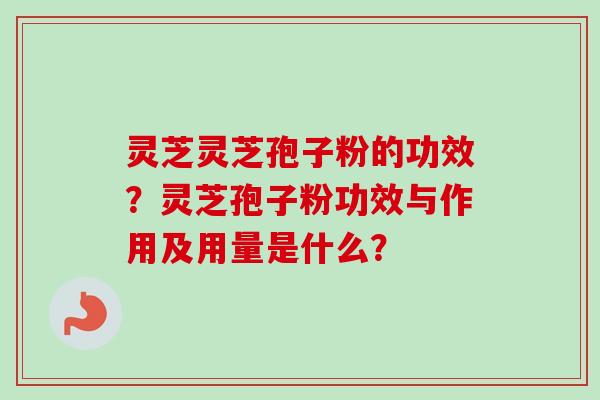 灵芝灵芝孢子粉的功效？灵芝孢子粉功效与作用及用量是什么？
