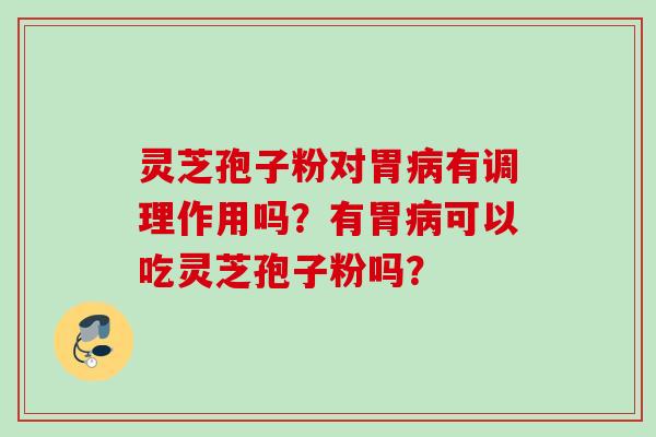 灵芝孢子粉对胃病有调理作用吗？有胃病可以吃灵芝孢子粉吗？