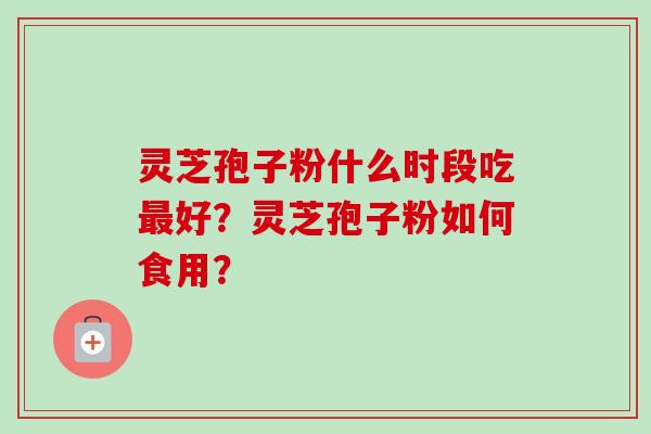 灵芝孢子粉什么时段吃最好？灵芝孢子粉如何食用？