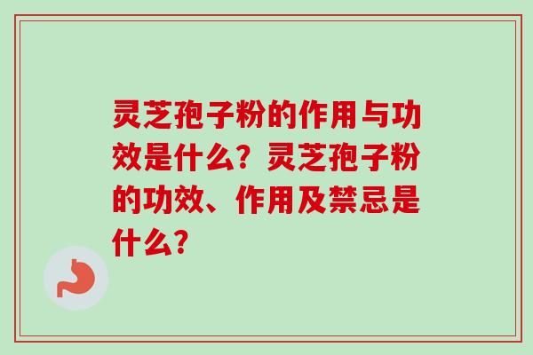 灵芝孢子粉的作用与功效是什么？灵芝孢子粉的功效、作用及禁忌是什么？