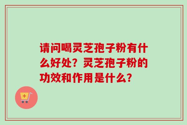 请问喝灵芝孢子粉有什么好处？灵芝孢子粉的功效和作用是什么？