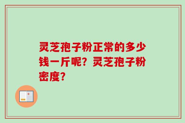 灵芝孢子粉正常的多少钱一斤呢？灵芝孢子粉密度？