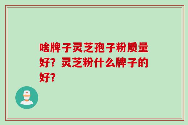 啥牌子灵芝孢子粉质量好？灵芝粉什么牌子的好？