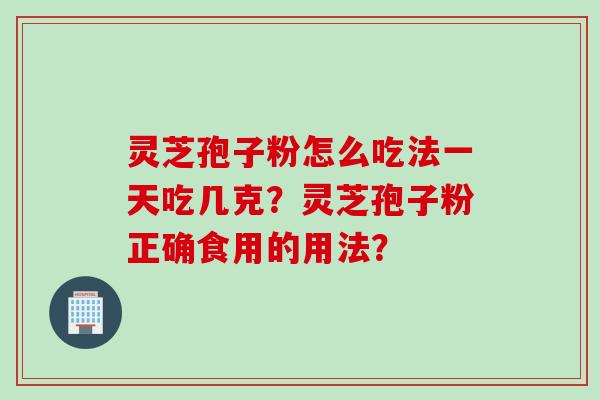 灵芝孢子粉怎么吃法一天吃几克？灵芝孢子粉正确食用的用法？