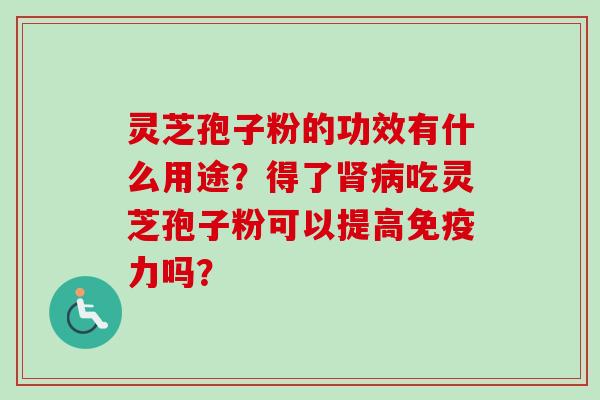 灵芝孢子粉的功效有什么用途？得了肾病吃灵芝孢子粉可以提高免疫力吗？