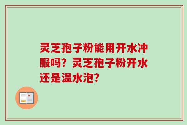 灵芝孢子粉能用开水冲服吗？灵芝孢子粉开水还是温水泡？