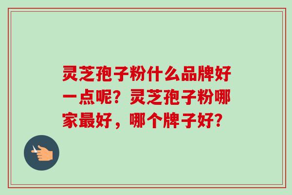 灵芝孢子粉什么品牌好一点呢？灵芝孢子粉哪家最好，哪个牌子好？