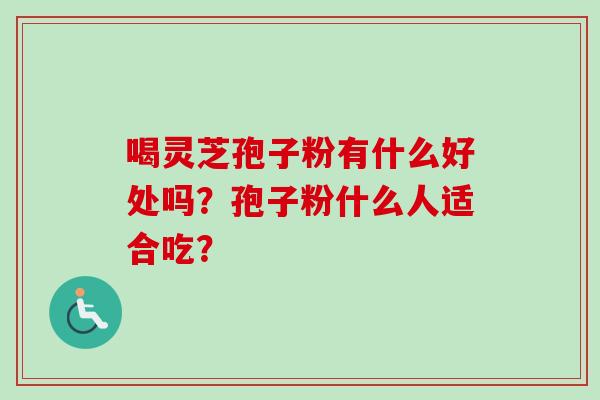 喝灵芝孢子粉有什么好处吗？孢子粉什么人适合吃？