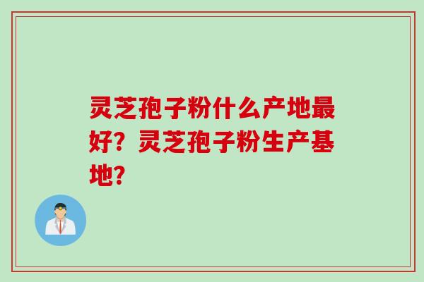 灵芝孢子粉什么产地最好？灵芝孢子粉生产基地？