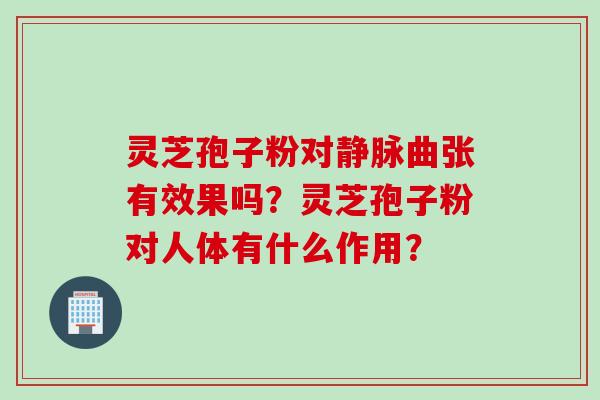灵芝孢子粉对静脉曲张有效果吗？灵芝孢子粉对人体有什么作用？