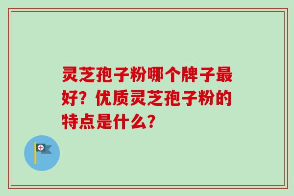 灵芝孢子粉哪个牌子最好？优质灵芝孢子粉的特点是什么？