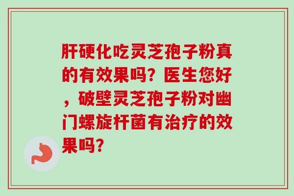 肝硬化吃灵芝孢子粉真的有效果吗？医生您好，破壁灵芝孢子粉对幽门螺旋杆菌有治疗的效果吗？