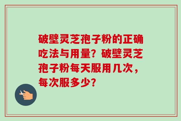 破壁灵芝孢子粉的正确吃法与用量？破壁灵芝孢子粉每天服用几次，每次服多少？