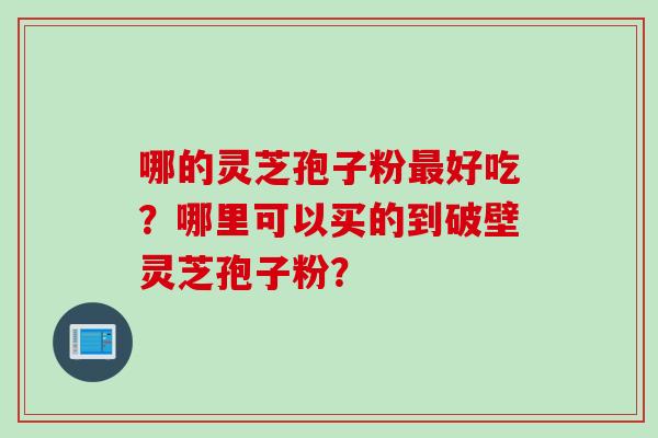 哪的灵芝孢子粉最好吃？哪里可以买的到破壁灵芝孢子粉？