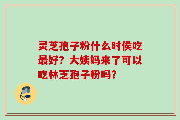 灵芝孢子粉什么时侯吃最好？大姨妈来了可以吃林芝孢子粉吗？