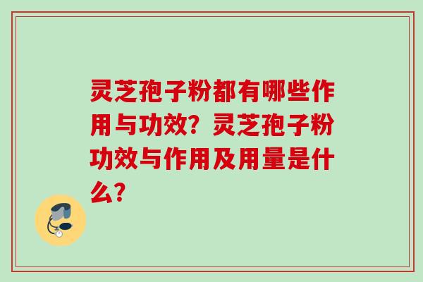 灵芝孢子粉都有哪些作用与功效？灵芝孢子粉功效与作用及用量是什么？