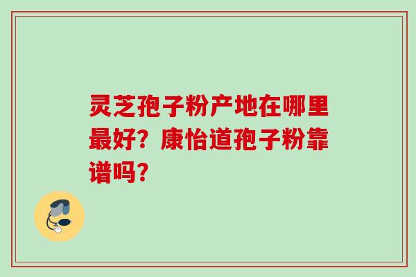 灵芝孢子粉产地在哪里最好？康怡道孢子粉靠谱吗？