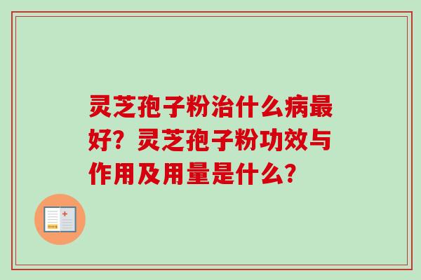 灵芝孢子粉治什么病最好？灵芝孢子粉功效与作用及用量是什么？