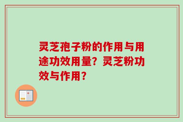 灵芝孢子粉的作用与用途功效用量？灵芝粉功效与作用？