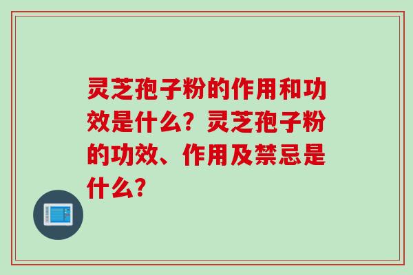 灵芝孢子粉的作用和功效是什么？灵芝孢子粉的功效、作用及禁忌是什么？