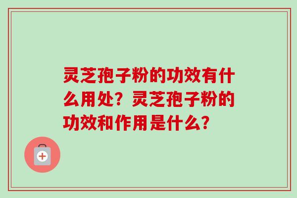 灵芝孢子粉的功效有什么用处？灵芝孢子粉的功效和作用是什么？