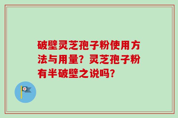 破壁灵芝孢子粉使用方法与用量？灵芝孢子粉有半破壁之说吗？