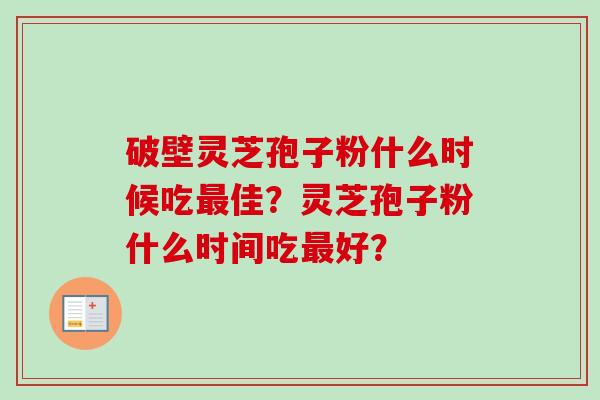 破壁灵芝孢子粉什么时候吃最佳？灵芝孢子粉什么时间吃最好？