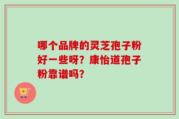 哪个品牌的灵芝孢子粉好一些呀？康怡道孢子粉靠谱吗？