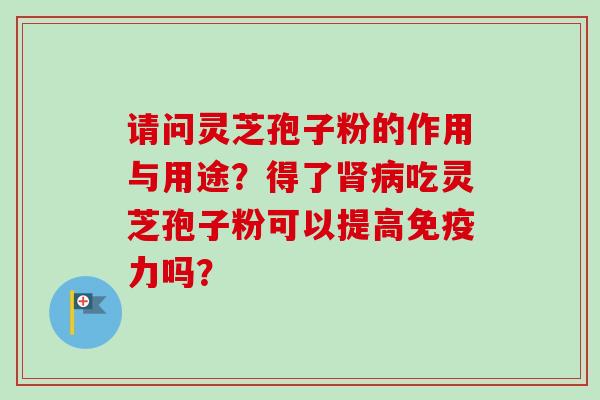 请问灵芝孢子粉的作用与用途？得了肾病吃灵芝孢子粉可以提高免疫力吗？