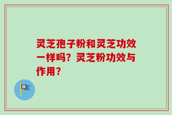 灵芝孢子粉和灵芝功效一样吗？灵芝粉功效与作用？