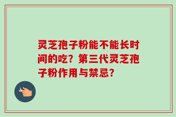 灵芝孢子粉能不能长时间的吃？第三代灵芝孢子粉作用与禁忌？